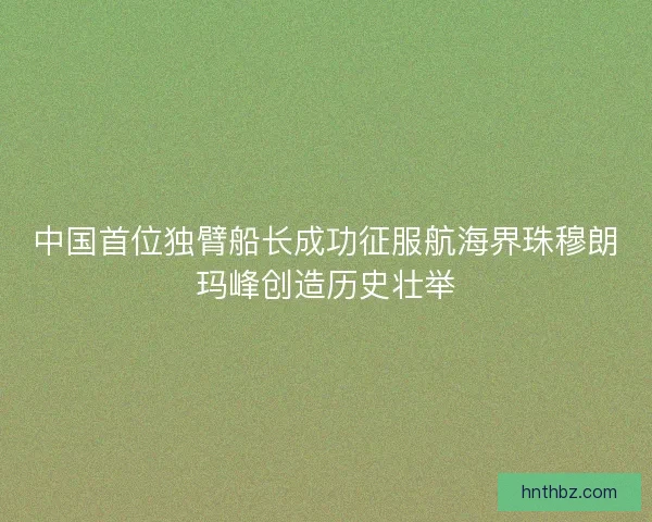 中国首位独臂船长成功征服航海界珠穆朗玛峰创造历史壮举