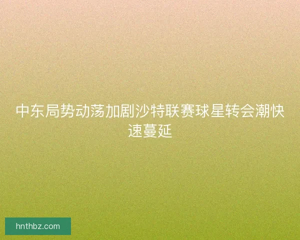 中东局势动荡加剧沙特联赛球星转会潮快速蔓延